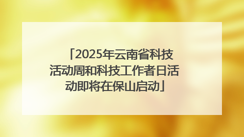 2025年云南省科技活动周和科技工作者日活动即将在保山启动