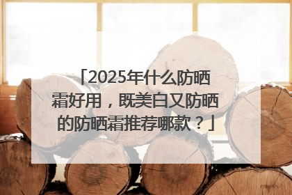 2025年什么防晒霜好用，既美白又防晒的防晒霜推荐哪款？