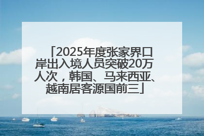 2025年度张家界口岸出入境人员突破20万人次，韩国、马来西亚、越南居客源国前三