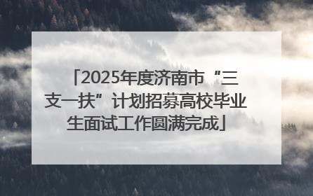 2025年度济南市“三支一扶”计划招募高校毕业生面试工作圆满完成