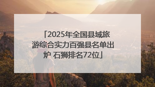 2025年全国县域旅游综合实力百强县名单出炉 石狮排名72位