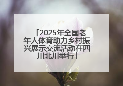 2025年全国老年人体育助力乡村振兴展示交流活动在四川北川举行