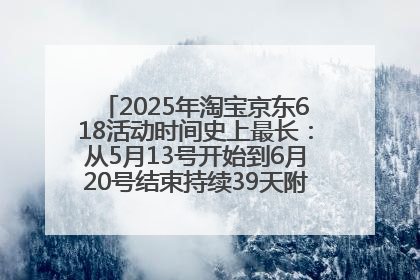 2025年淘宝京东618活动时间史上最长：从5月13号开始到6月20号结束持续39天附详细时间表一览