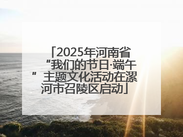 2025年河南省“我们的节日·端午”主题文化活动在漯河市召陵区启动