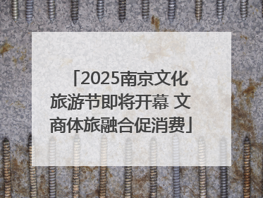 2025南京文化旅游节即将开幕 文商体旅融合促消费