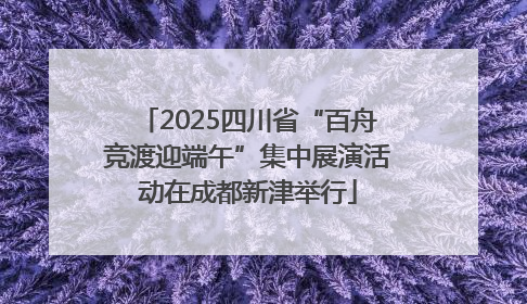 2025四川省“百舟竞渡迎端午”集中展演活动在成都新津举行