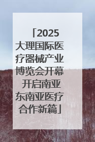 2025大理国际医疗器械产业博览会开幕 开启南亚东南亚医疗合作新篇
