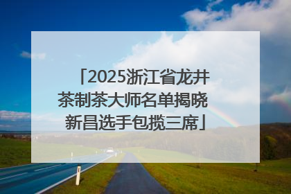 2025浙江省龙井茶制茶大师名单揭晓 新昌选手包揽三席