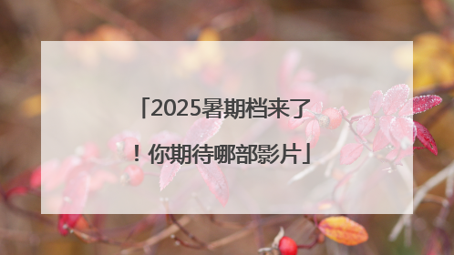 2025暑期档来了！你期待哪部影片