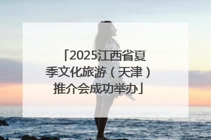 2025江西省夏季文化旅游（天津）推介会成功举办