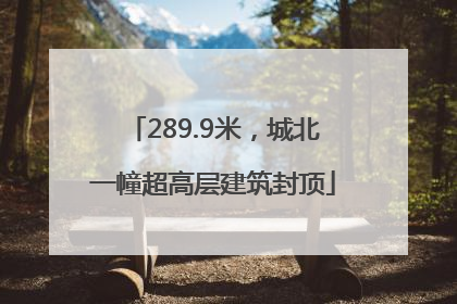 289.9米，城北一幢超高层建筑封顶