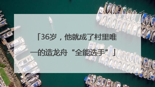 36岁，他就成了村里唯一的造龙舟“全能选手”