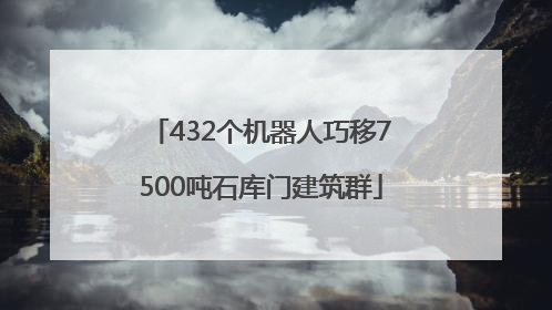 432个机器人巧移7500吨石库门建筑群