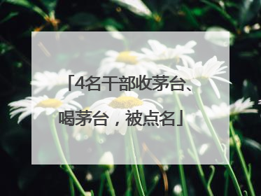 4名干部收茅台、喝茅台，被点名