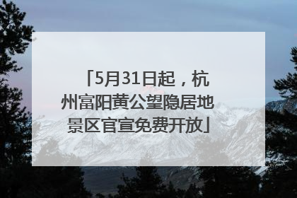 5月31日起，杭州富阳黄公望隐居地景区官宣免费开放