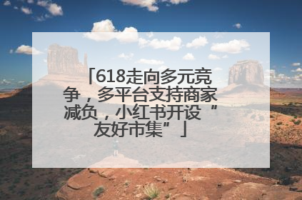 618走向多元竞争，多平台支持商家减负，小红书开设“友好市集”