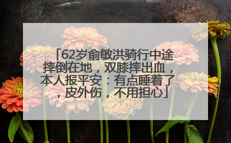 62岁俞敏洪骑行中途摔倒在地，双膝摔出血，本人报平安：有点睡着了，皮外伤，不用担心