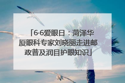 6·6爱眼日：菏泽华厦眼科专家刘晓丽走进邮政普及润目护眼知识