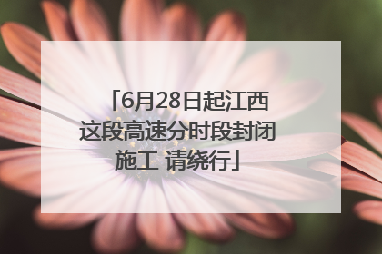 6月28日起江西这段高速分时段封闭施工 请绕行