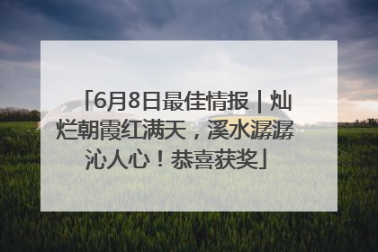 6月8日最佳情报｜灿烂朝霞红满天，溪水潺潺沁人心！恭喜获奖