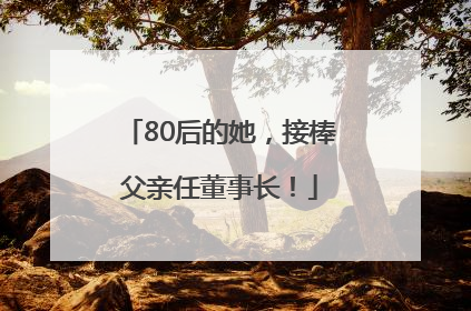 80后的她，接棒父亲任董事长！