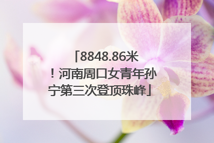 8848.86米！河南周口女青年孙宁第三次登顶珠峰