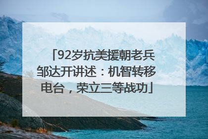 92岁抗美援朝老兵邹达开讲述：机智转移电台，荣立三等战功