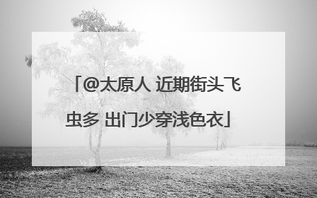 @太原人 近期街头飞虫多 出门少穿浅色衣
