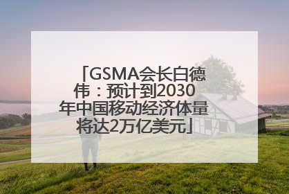 GSMA会长白德伟：预计到2030年中国移动经济体量将达2万亿美元