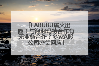 LABUBU爆火出圈！与泡泡玛特合作有无业务合作？多家A股公司密集回应