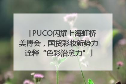 PUCO闪耀上海虹桥美博会，国货彩妆新势力诠释“色彩治愈力”